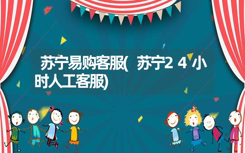 苏宁易购客服(苏宁24小时人工客服) 苏宁易购客服(苏宁24小时人工客服)