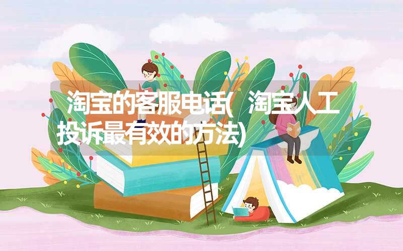 淘宝的客服电话(淘宝人工投诉最有效的方法) 淘宝的客服电话(淘宝人工投诉最有效的方法)