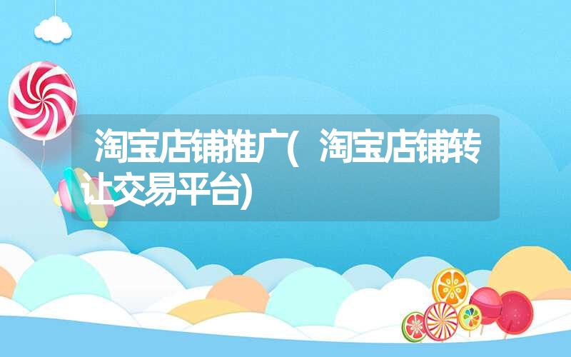 淘宝店铺推广(淘宝店铺转让交易平台) 淘宝店铺推广(淘宝店铺转让交易平台)