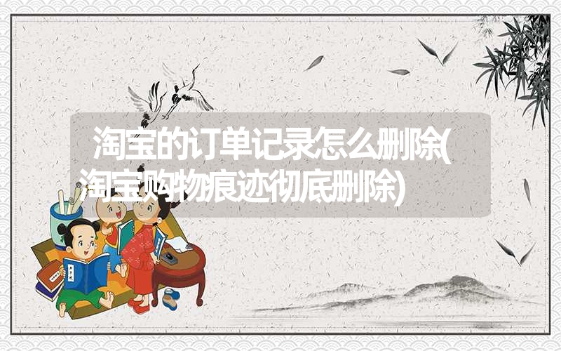 淘宝的订单记录怎么删除(淘宝购物痕迹彻底删除) 淘宝的订单记录怎么删除(淘宝购物痕迹彻底删除)