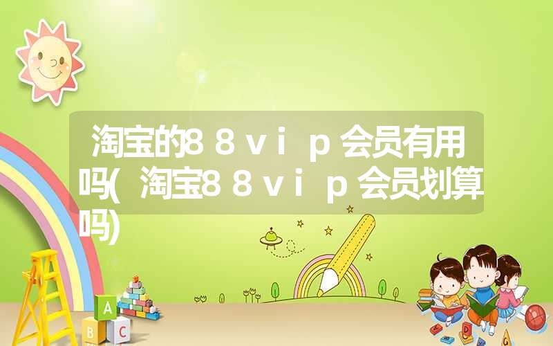 淘宝的88vip会员有用吗(淘宝88vip会员划算吗) 淘宝的88vip会员有用吗(淘宝88vip会员划算吗)