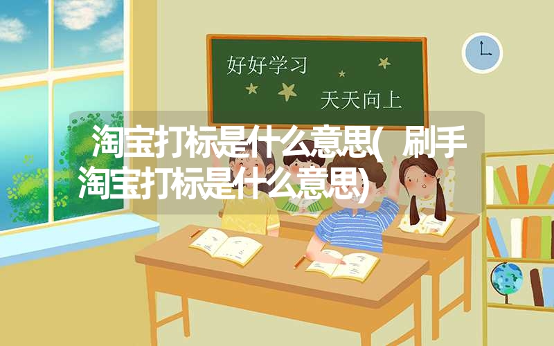 淘宝打标是什么意思(刷手淘宝打标是什么意思) 淘宝打标是什么意思(刷手淘宝打标是什么意思)