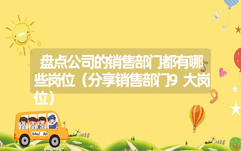 盘点公司的销售部门都有哪些岗位(分享销售部门9大岗位) 盘点公司的销售部门都有哪些岗位(分享销售部门9大岗位)