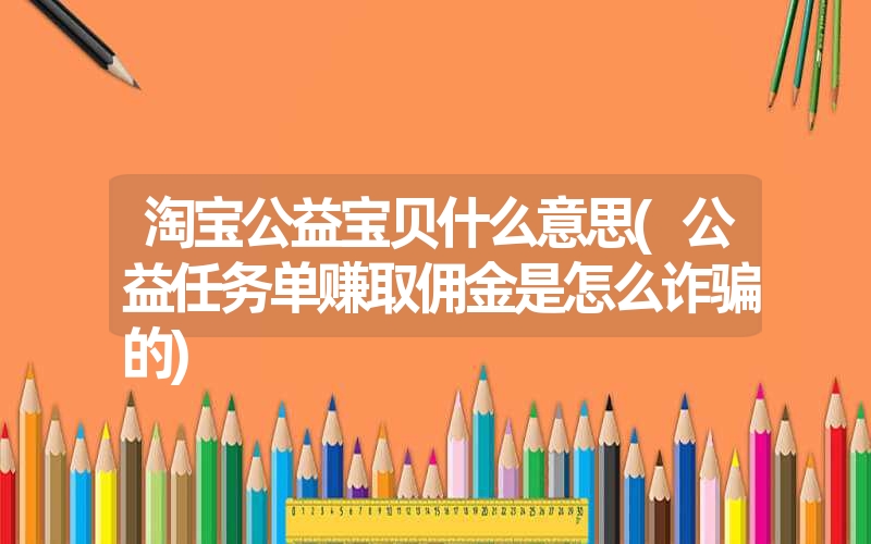 <font color='1677721'>淘宝公益宝贝什么意思(公益任务单赚取佣金是怎么诈骗的)</font>