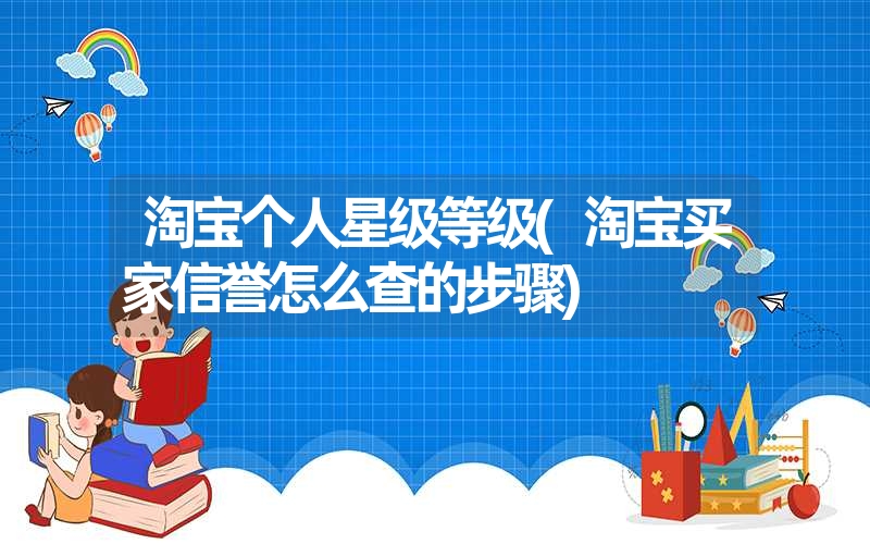<font color='1677721'>淘宝个人星级等级(淘宝买家信誉怎么查的步骤)</font>