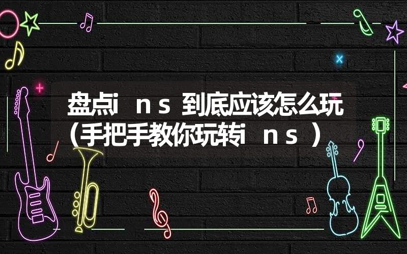 盘点ins到底应该怎么玩(手把手教你玩转ins) 盘点ins到底应该怎么玩(手把手教你玩转ins)