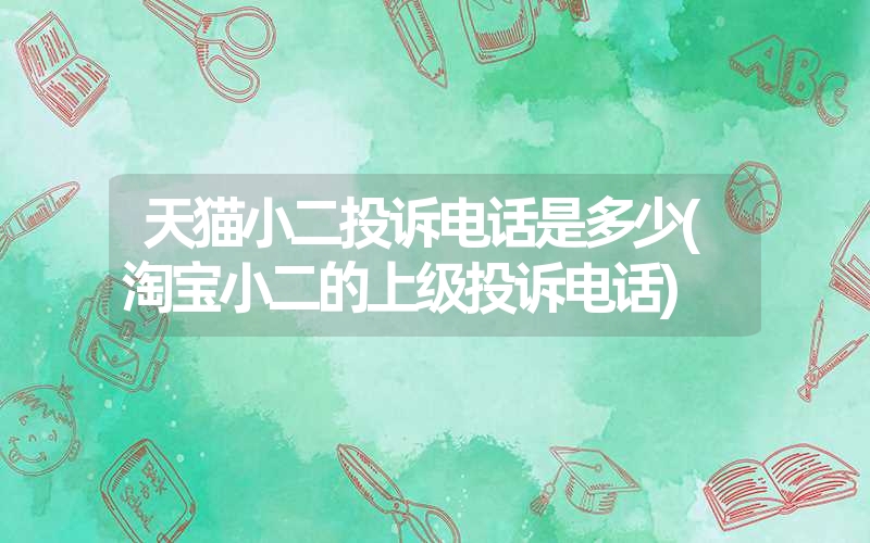 天猫小二投诉电话是多少(淘宝小二的上级投诉电话) 天猫小二投诉电话是多少(淘宝小二的上级投诉电话)