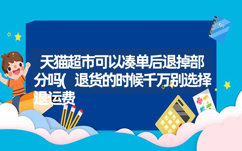 天猫超市可以凑单后退掉部分吗(退货的时候千万别选择退运费 天猫超市可以凑单后退掉部分吗(退货的时候千万别选择退运费