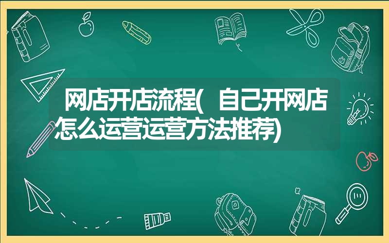 网店开店流程(自己开网店怎么运营运营方法推荐) 网店开店流程(自己开网店怎么运营运营方法推荐)