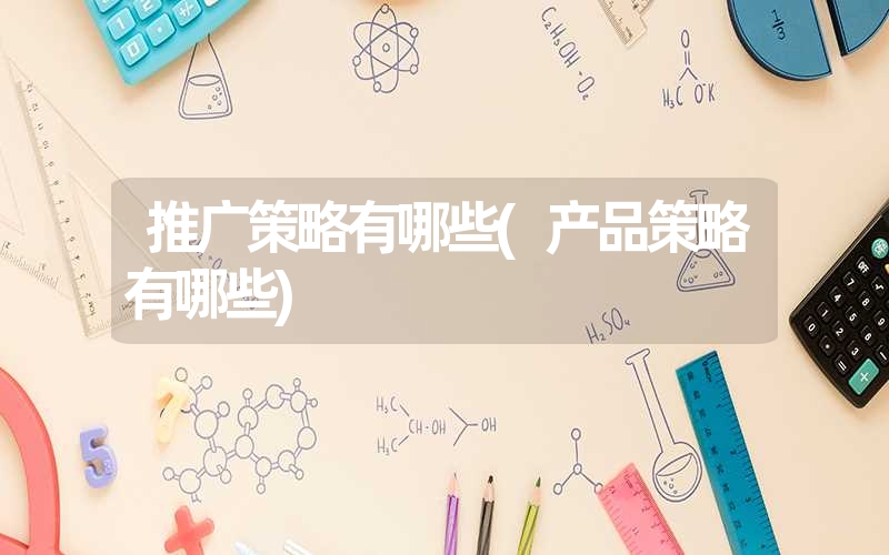 推广策略有哪些(产品策略有哪些) 推广策略有哪些(产品策略有哪些)