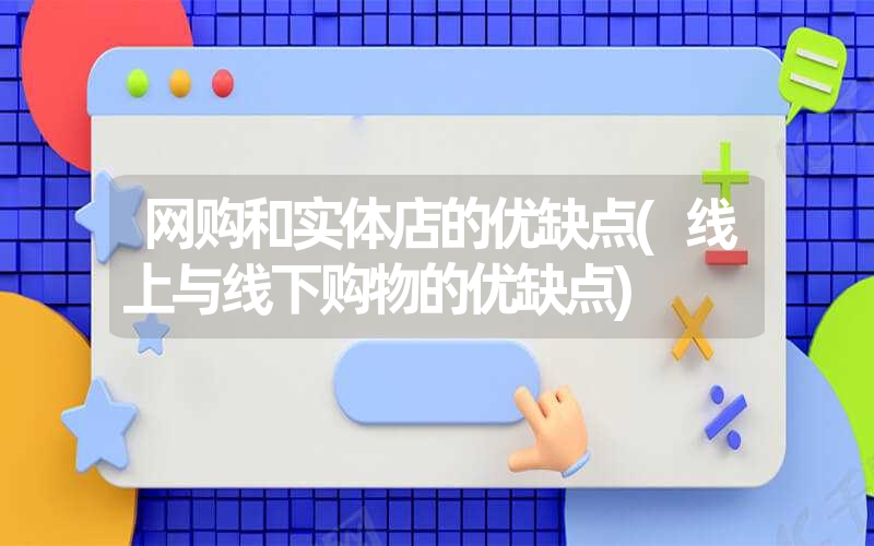 网购和实体店的优缺点(线上与线下购物的优缺点) 网购和实体店的优缺点(线上与线下购物的优缺点)