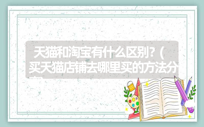 天猫和淘宝有什么区别?(买天猫店铺去哪里买的方法分享) 天猫和淘宝有什么区别?(买天猫店铺去哪里买的方法分享)