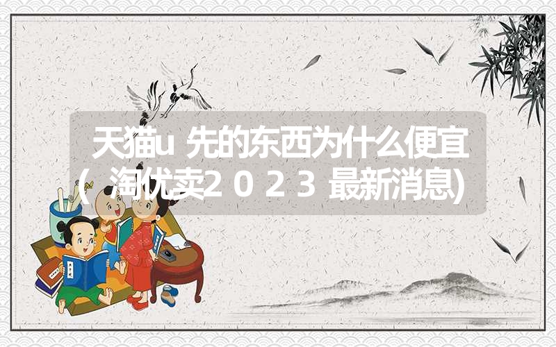 天猫u先的东西为什么便宜(淘优卖2023最新消息) 天猫u先的东西为什么便宜(淘优卖2023最新消息)