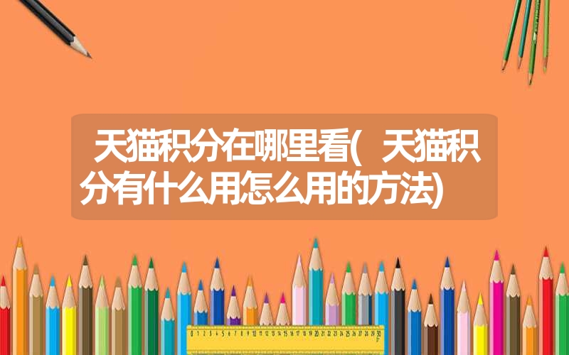 天猫积分在哪里看(天猫积分有什么用怎么用的方法) 天猫积分在哪里看(天猫积分有什么用怎么用的方法)