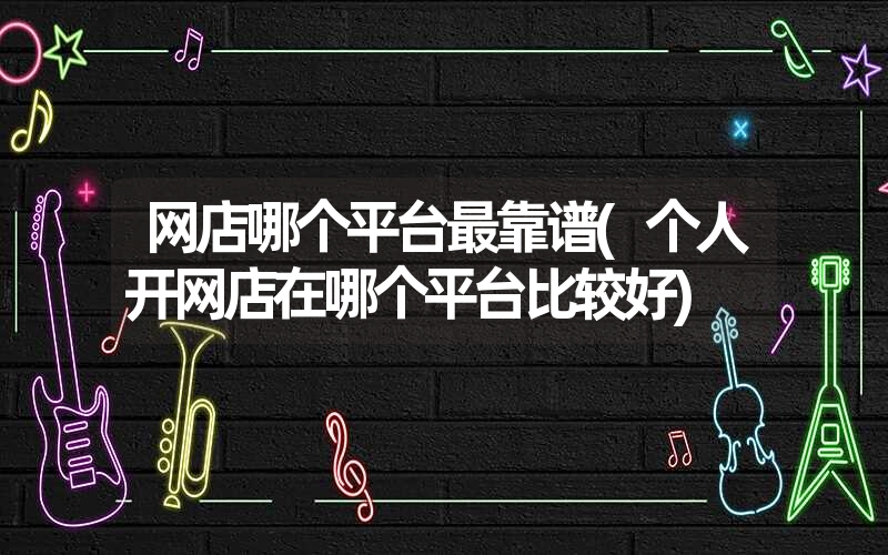 网店哪个平台最靠谱(个人开网店在哪个平台比较好) 网店哪个平台最靠谱(个人开网店在哪个平台比较好)