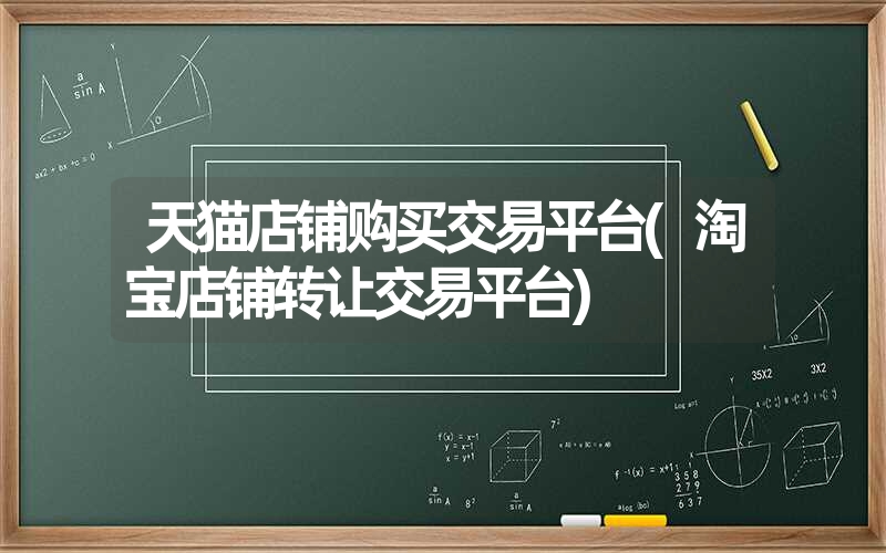 天猫店铺购买交易平台(淘宝店铺转让交易平台) 天猫店铺购买交易平台(淘宝店铺转让交易平台)