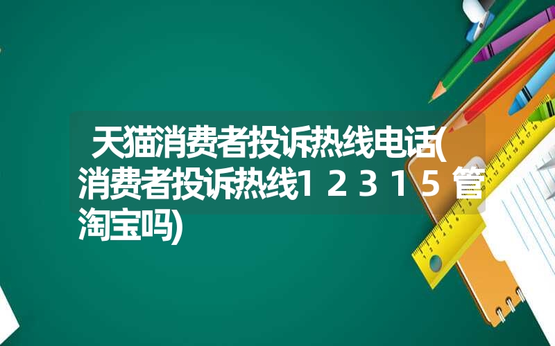 天猫消费者投诉热线电话(消费者投诉热线12315管淘宝吗) 天猫消费者投诉热线电话(消费者投诉热线12315管淘宝吗)