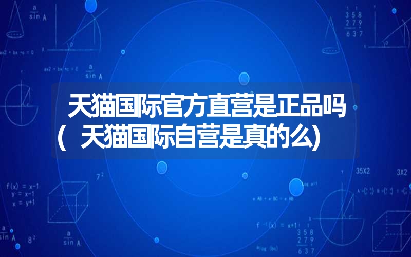 天猫国际官方直营是正品吗(天猫国际自营是真的么) 天猫国际官方直营是正品吗(天猫国际自营是真的么)