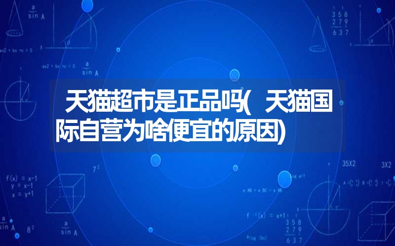 天猫超市是正品吗(天猫国际自营为啥便宜的原因) 天猫超市是正品吗(天猫国际自营为啥便宜的原因)