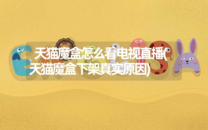 天猫魔盒怎么看电视直播(天猫魔盒下架真实原因) 天猫魔盒怎么看电视直播(天猫魔盒下架真实原因)