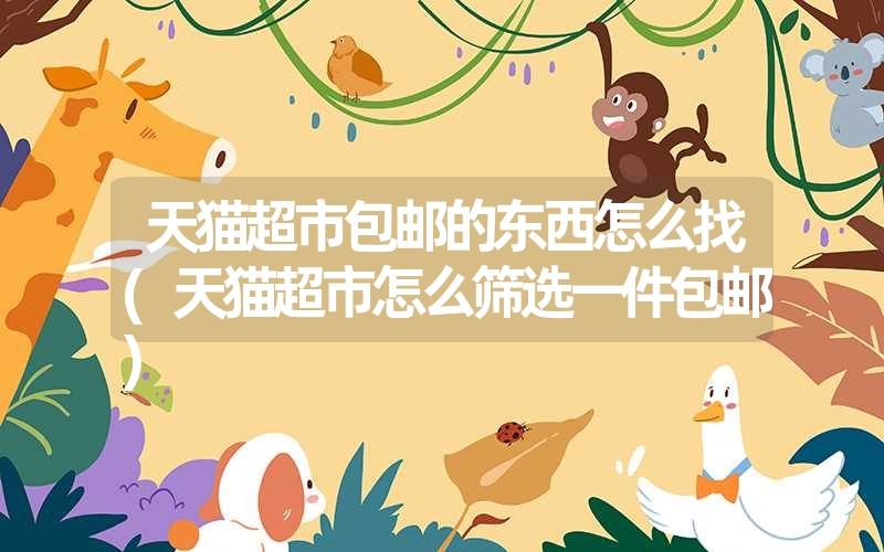 天猫超市包邮的东西怎么找(天猫超市怎么筛选一件包邮) 天猫超市包邮的东西怎么找(天猫超市怎么筛选一件包邮)