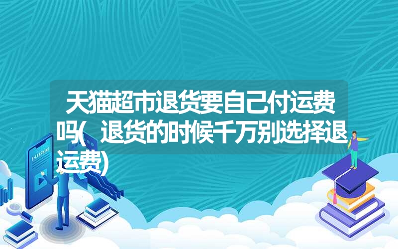 天猫超市退货要自己付运费吗(退货的时候千万别选择退运费) 天猫超市退货要自己付运费吗(退货的时候千万别选择退运费)