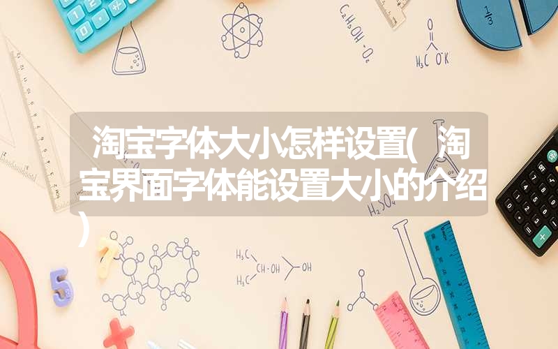 淘宝字体大小怎样设置(淘宝界面字体能设置大小的介绍) 淘宝字体大小怎样设置(淘宝界面字体能设置大小的介绍)