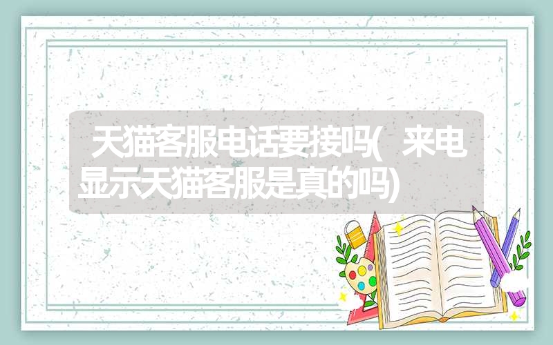 天猫客服电话要接吗(来电显示天猫客服是真的吗) 天猫客服电话要接吗(来电显示天猫客服是真的吗)