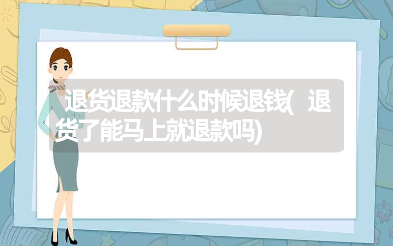 退货退款什么时候退钱(退货了能马上就退款吗) 退货退款什么时候退钱(退货了能马上就退款吗)