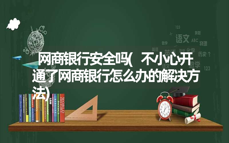 网商银行安全吗(不小心开通了网商银行怎么办的解决方法) 网商银行安全吗(不小心开通了网商银行怎么办的解决方法)