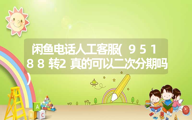 闲鱼电话人工客服(95188转2真的可以二次分期吗) 闲鱼电话人工客服(95188转2真的可以二次分期吗)