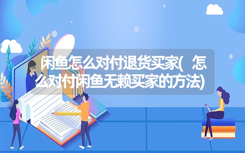 闲鱼怎么对付退货买家(怎么对付闲鱼无赖买家的方法) 闲鱼怎么对付退货买家(怎么对付闲鱼无赖买家的方法)