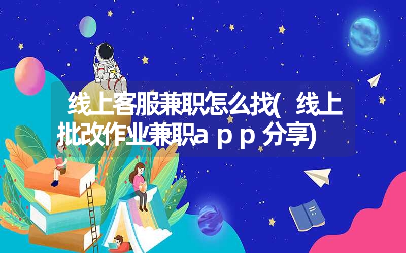 线上客服兼职怎么找(线上批改作业兼职app分享) 线上客服兼职怎么找(线上批改作业兼职app分享)