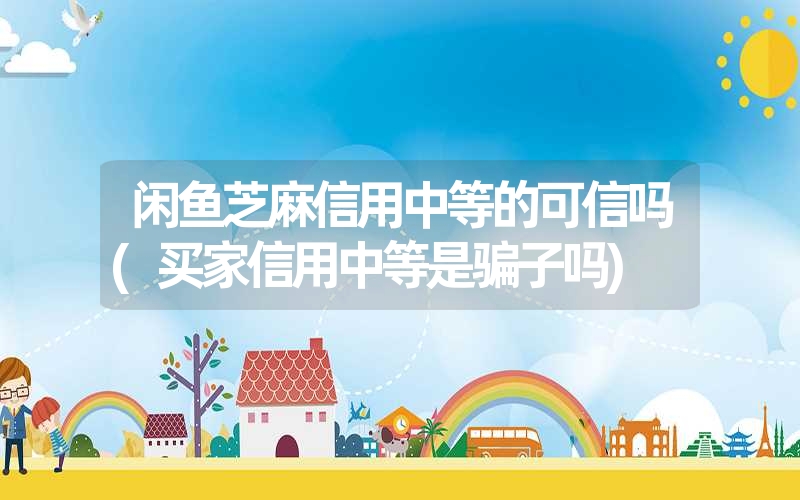 闲鱼芝麻信用中等的可信吗(买家信用中等是骗子吗) 闲鱼芝麻信用中等的可信吗(买家信用中等是骗子吗)