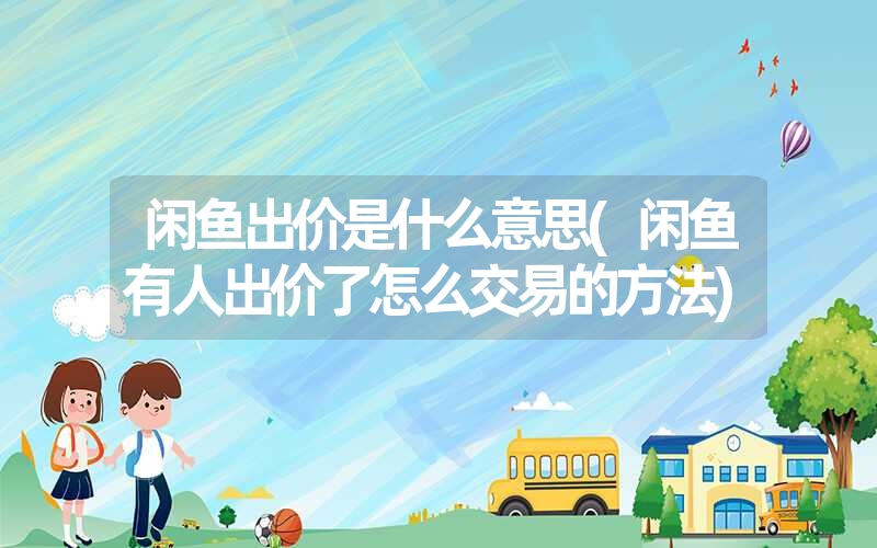 <font color='1677721'>闲鱼出价是什么意思(闲鱼有人出价了怎么交易的方法)</font>