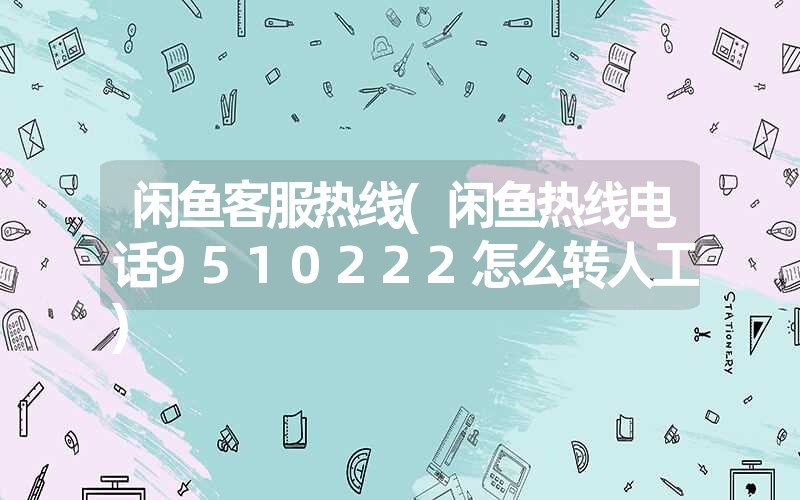 闲鱼客服热线(闲鱼热线电话9510222怎么转人工) 闲鱼客服热线(闲鱼热线电话9510222怎么转人工)