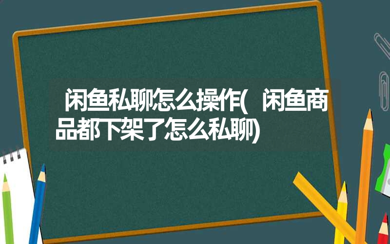 闲鱼私聊怎么操作(闲鱼商品都下架了怎么私聊) 闲鱼私聊怎么操作(闲鱼商品都下架了怎么私聊)