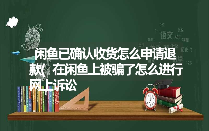 闲鱼已确认收货怎么申请退款(在闲鱼上被骗了怎么进行网上诉讼 闲鱼已确认收货怎么申请退款(在闲鱼上被骗了怎么进行网上诉讼