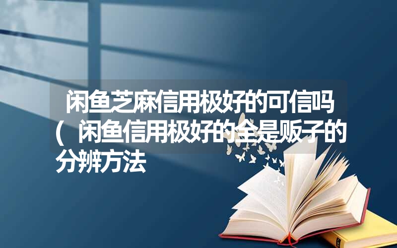闲鱼芝麻信用极好的可信吗(闲鱼信用极好的全是贩子的分辨方法 闲鱼芝麻信用极好的可信吗(闲鱼信用极好的全是贩子的分辨方法