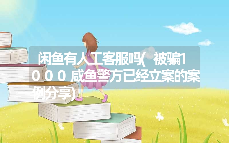 闲鱼有人工客服吗(被骗1000咸鱼警方已经立案的案例分享) 闲鱼有人工客服吗(被骗1000咸鱼警方已经立案的案例分享)