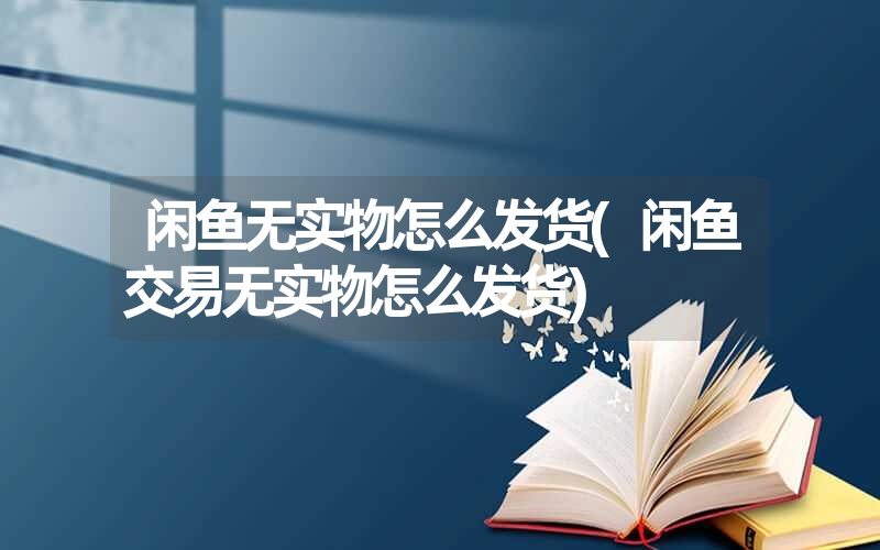 闲鱼无实物怎么发货(闲鱼交易无实物怎么发货) 闲鱼无实物怎么发货(闲鱼交易无实物怎么发货)
