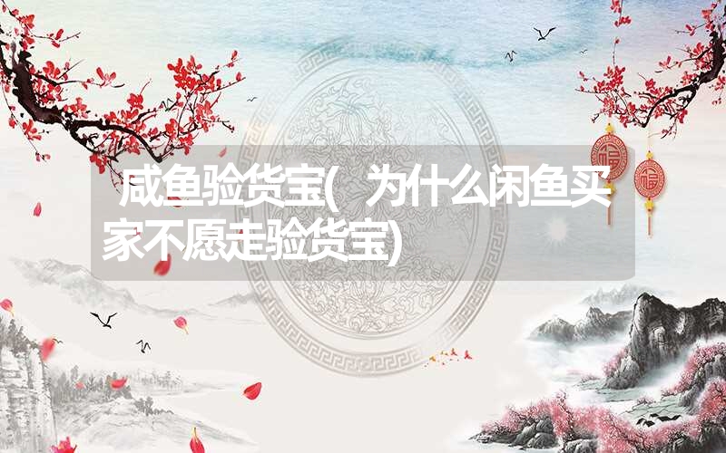 咸鱼验货宝(为什么闲鱼买家不愿走验货宝) 咸鱼验货宝(为什么闲鱼买家不愿走验货宝)