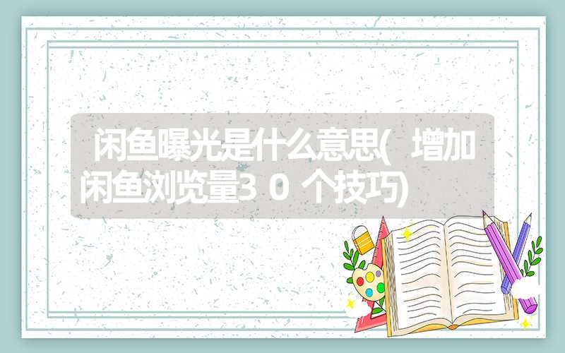 闲鱼曝光是什么意思(增加闲鱼浏览量30个技巧) 闲鱼曝光是什么意思(增加闲鱼浏览量30个技巧)