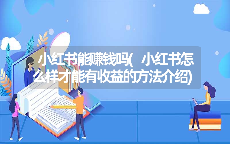 小红书能赚钱吗(小红书怎么样才能有收益的方法介绍) 小红书能赚钱吗(小红书怎么样才能有收益的方法介绍)