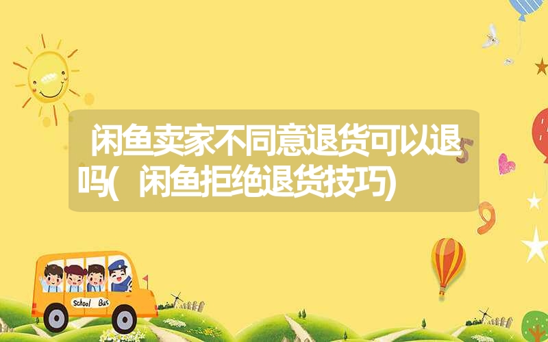 闲鱼卖家不同意退货可以退吗(闲鱼拒绝退货技巧) 闲鱼卖家不同意退货可以退吗(闲鱼拒绝退货技巧)