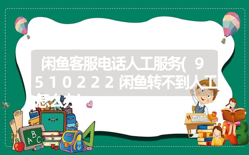 闲鱼客服电话人工服务(9510222闲鱼转不到人工怎么办) 闲鱼客服电话人工服务(9510222闲鱼转不到人工怎么办)