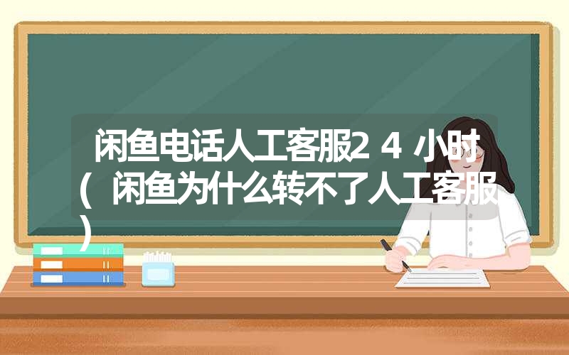 闲鱼电话人工客服24小时(闲鱼为什么转不了人工客服) 闲鱼电话人工客服24小时(闲鱼为什么转不了人工客服)