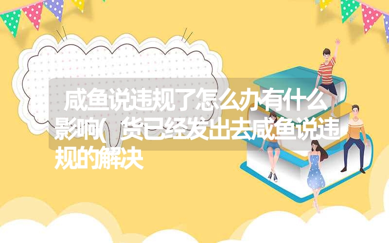 咸鱼说违规了怎么办有什么影响(货已经发出去咸鱼说违规的解决 咸鱼说违规了怎么办有什么影响(货已经发出去咸鱼说违规的解决