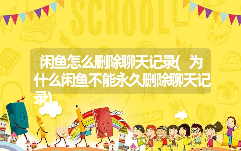 闲鱼怎么删除聊天记录(为什么闲鱼不能永久删除聊天记录) 闲鱼怎么删除聊天记录(为什么闲鱼不能永久删除聊天记录)