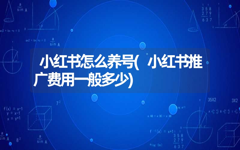 小红书怎么养号(小红书推广费用一般多少) 小红书怎么养号(小红书推广费用一般多少)